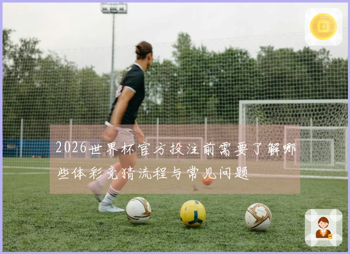 2026世界杯官方投注前需要了解哪些体彩竞猜流程与常见问题