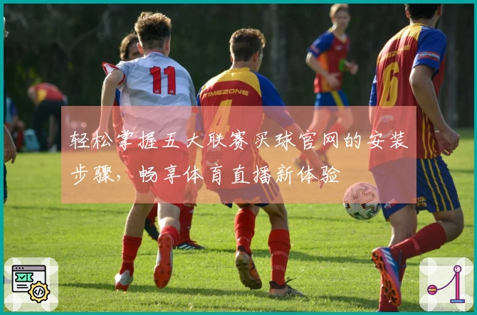 轻松掌握五大联赛买球官网的安装步骤，畅享体育直播新体验