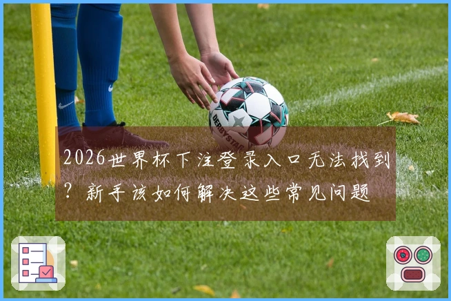 2026世界杯下注登录入口无法找到？新手该如何解决这些常见问题