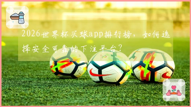 2026世界杯买球app排行榜，如何选择安全可靠的下注平台？