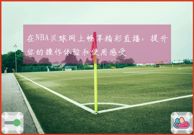 在NBA买球网上畅享精彩直播，提升你的操作体验和使用感受