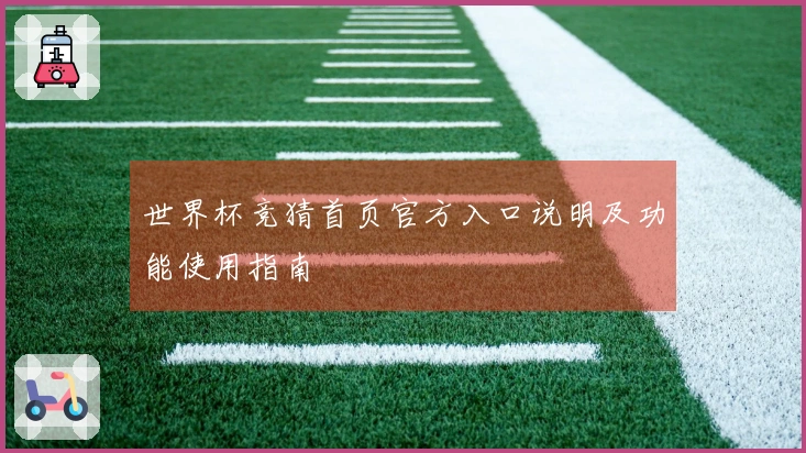世界杯竞猜首页官方入口说明及功能使用指南