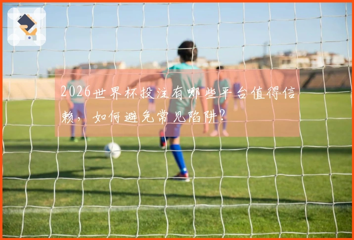 2026世界杯投注有哪些平台值得信赖，如何避免常见陷阱？
