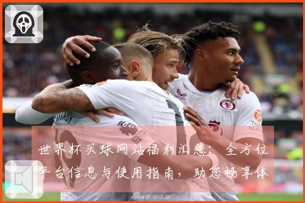 世界杯买球网站福利汇总：全方位平台信息与使用指南，助您畅享体育直播精彩