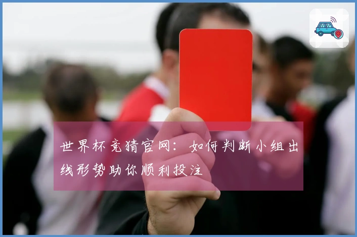 世界杯竞猜官网：如何判断小组出线形势助你顺利投注