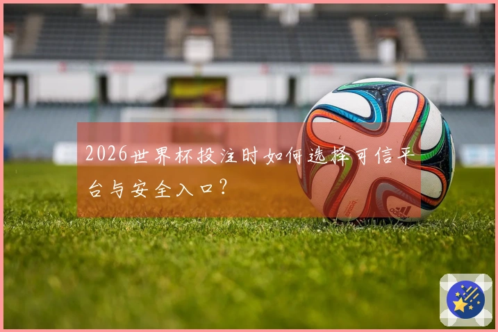 2026世界杯投注时如何选择可信平台与安全入口？