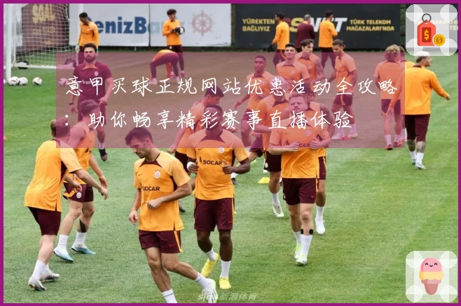 意甲买球正规网站优惠活动全攻略：助你畅享精彩赛事直播体验