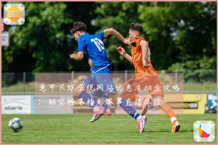 意甲买球正规网站优惠活动全攻略:助你畅享精彩赛事直播体验