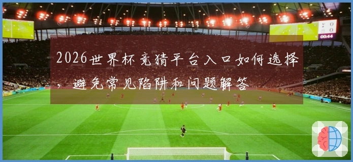 2026世界杯竞猜平台入口如何选择，避免常见陷阱和问题解答