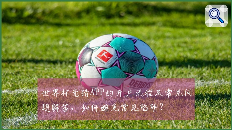 世界杯竞猜APP的开户流程及常见问题解答，如何避免常见陷阱？