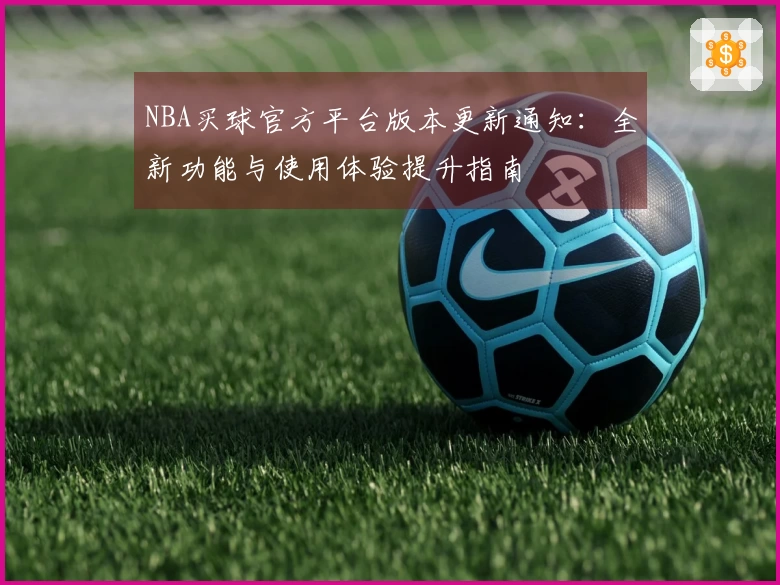 NBA买球官方平台版本更新通知：全新功能与使用体验提升指南