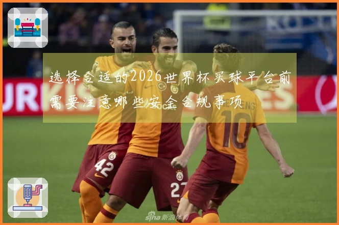 选择合适的2026世界杯买球平台前需要注意哪些安全合规事项