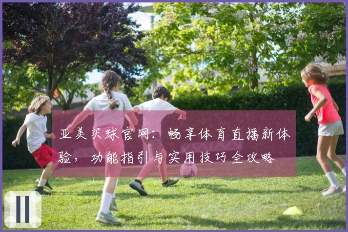 亚美买球官网：畅享体育直播新体验，功能指引与实用技巧全攻略
