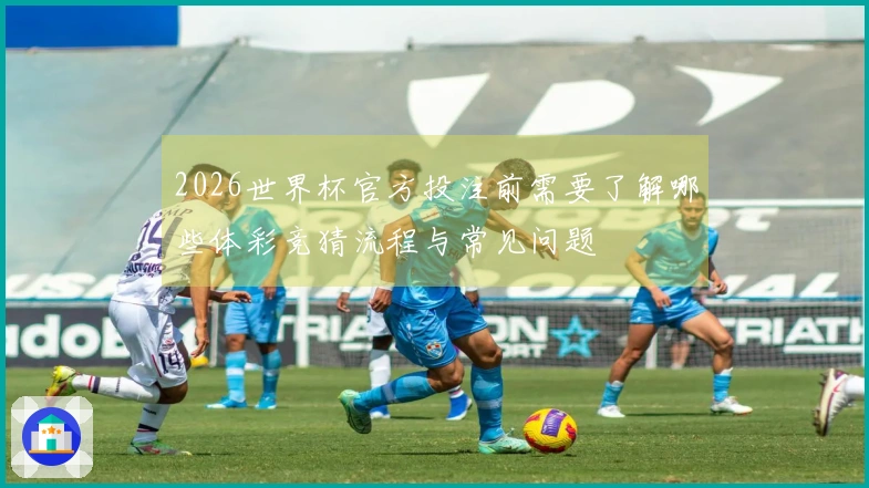 2026世界杯官方投注前需要了解哪些体彩竞猜流程与常见问题