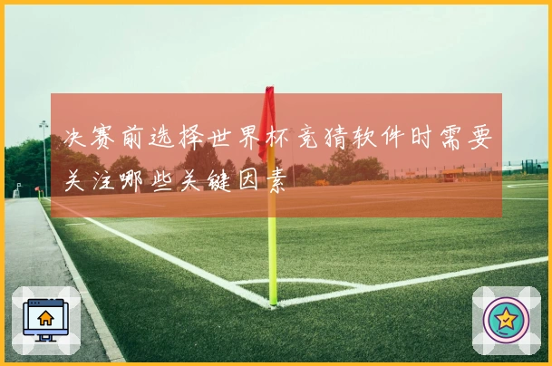 决赛前选择世界杯竞猜软件时需要关注哪些关键因素