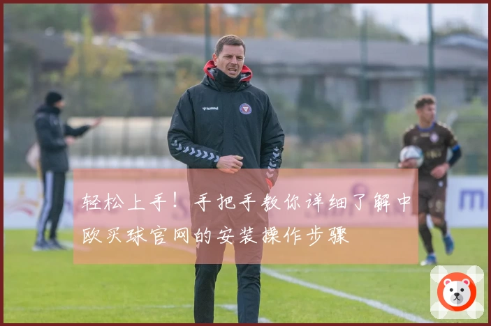 轻松上手!手把手教你详细了解中欧买球官网的安装操作步骤