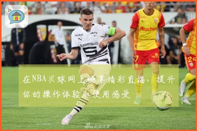 在NBA买球网上畅享精彩直播，提升你的操作体验和使用感受