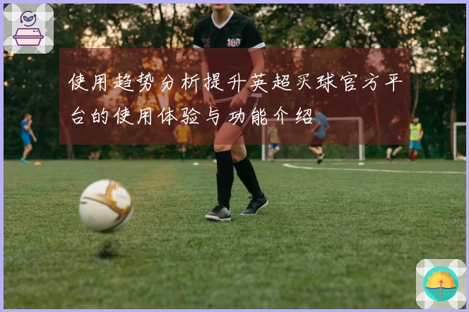 使用趋势分析提升英超买球官方平台的使用体验与功能介绍