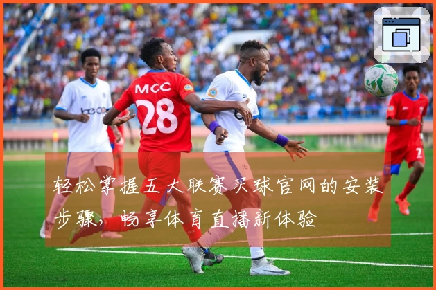 轻松掌握五大联赛买球官网的安装步骤，畅享体育直播新体验