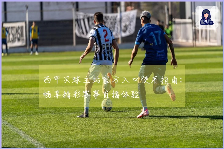 西甲买球主站官方入口使用指南：畅享精彩赛事直播体验