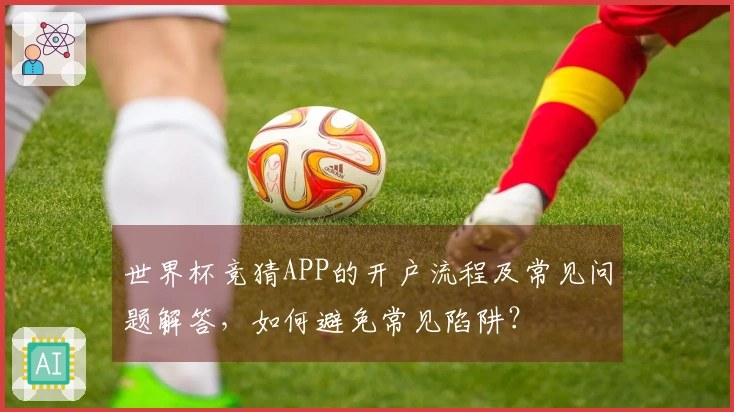 世界杯竞猜APP的开户流程及常见问题解答，如何避免常见陷阱？