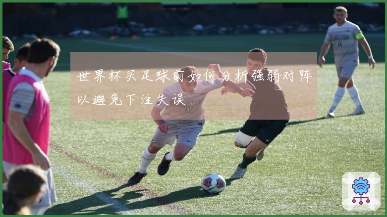 世界杯买足球前如何分析强弱对阵以避免下注失误