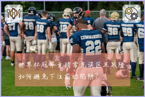 世界杯冠军竞猜常见误区及风险，如何避免下注前的陷阱？