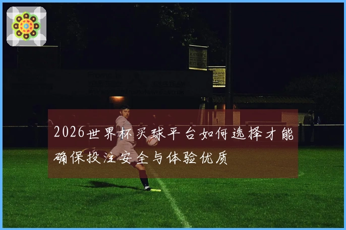 2026世界杯买球平台如何选择才能确保投注安全与体验优质