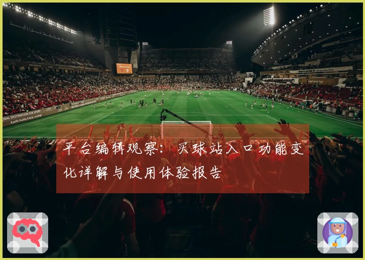 平台编辑观察：买球站入口功能变化详解与使用体验报告