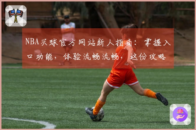 NBA买球官方网站新人指南：掌握入口功能，体验流畅流畅，这份攻略让你轻松上手