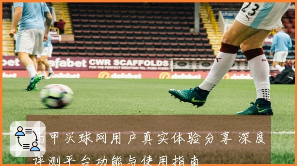 西甲买球网用户真实体验分享 深度评测平台功能与使用指南