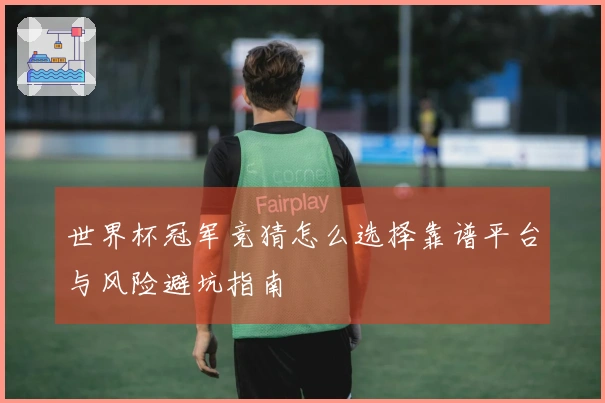 世界杯冠军竞猜怎么选择靠谱平台与风险避坑指南