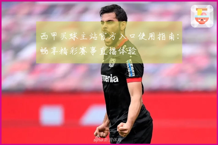 西甲买球主站官方入口使用指南：畅享精彩赛事直播体验