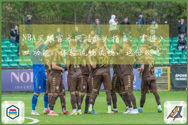 NBA买球官方网站新人指南:掌握入口功能,体验流畅流畅,这份攻略让你轻松上手