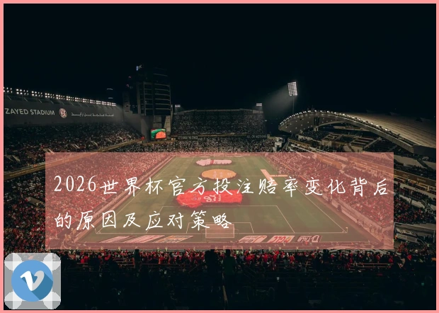 2026世界杯官方投注赔率变化背后的原因及应对策略