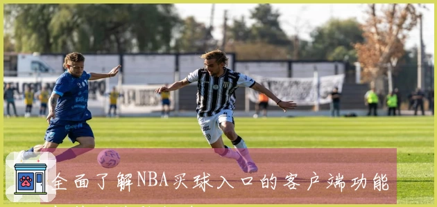 全面了解NBA买球入口的客户端功能与使用体验指南