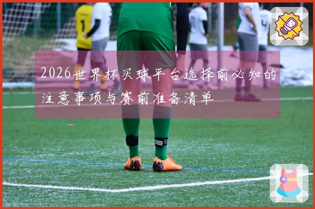 2026世界杯买球平台选择前必知的注意事项与赛前准备清单