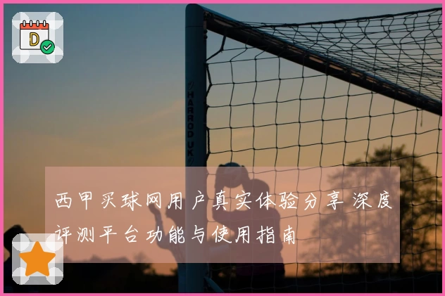 西甲买球网用户真实体验分享 深度评测平台功能与使用指南